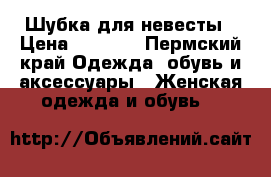 Шубка для невесты › Цена ­ 1 000 - Пермский край Одежда, обувь и аксессуары » Женская одежда и обувь   